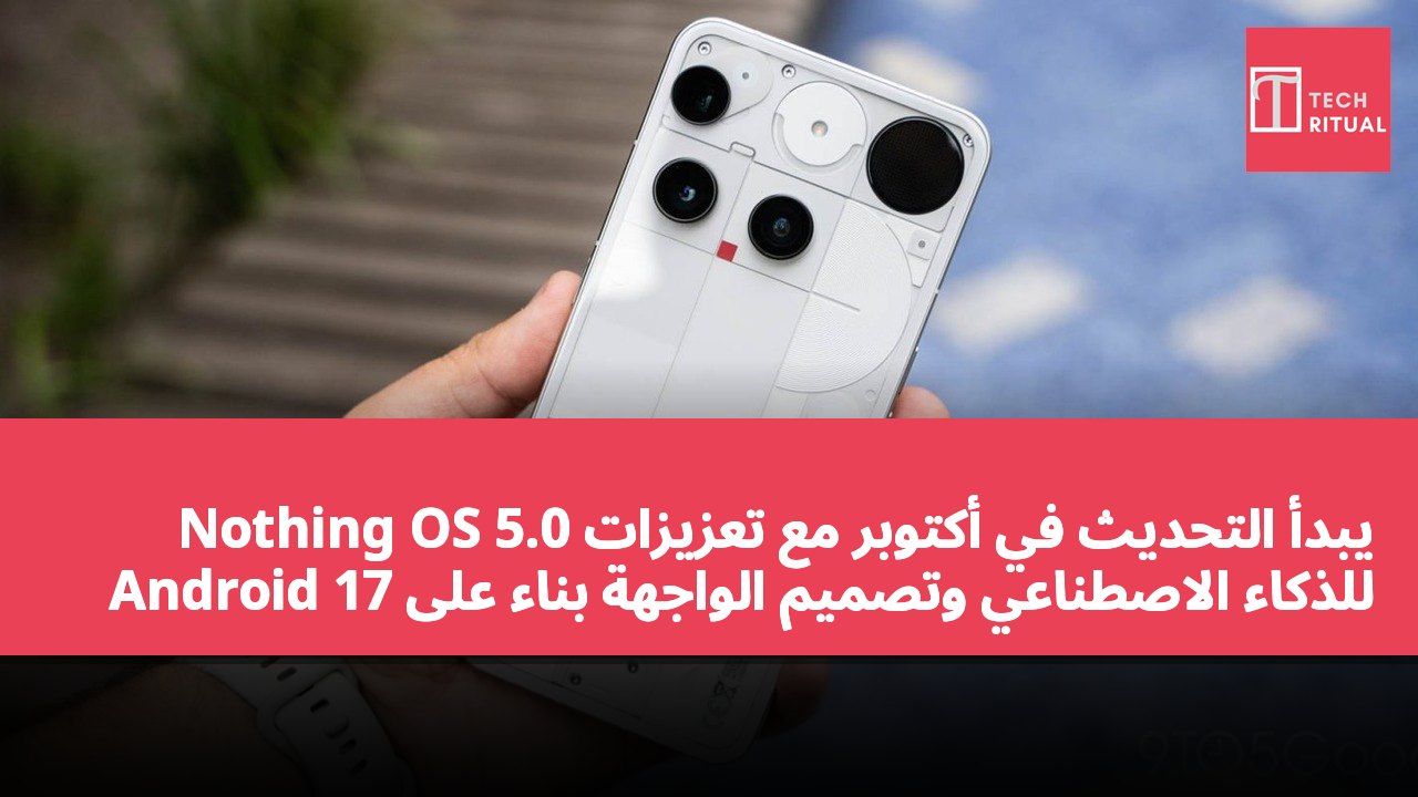 Nothing OS 5.0 يبدأ التحديث في أكتوبر مع تعزيزات للذكاء الاصطناعي وتصميم الواجهة بناءً على Android 17