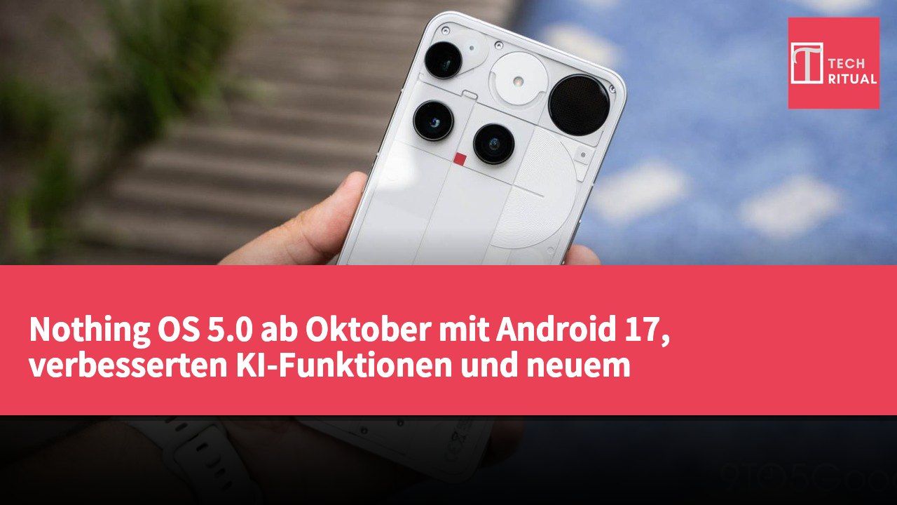 Nothing OS 5.0 ab Oktober mit Android 17, verbesserten KI-Funktionen und neuem Interface-Design