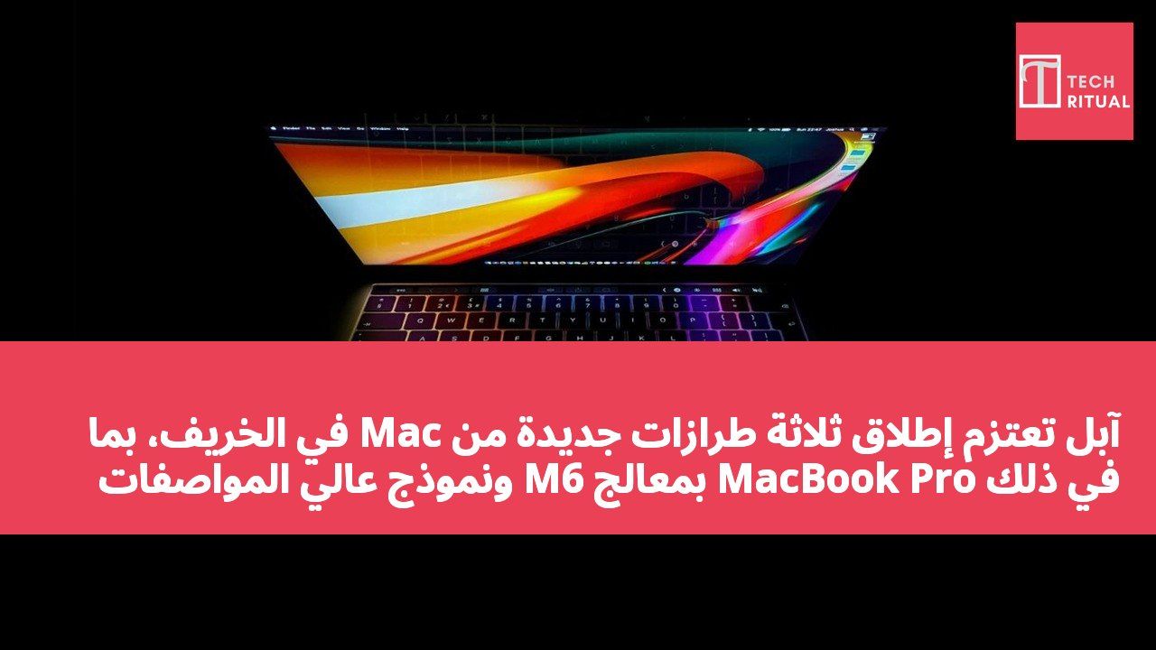 آبل تعتزم إطلاق ثلاثة طرازات جديدة من Mac في الخريف، بما في ذلك MacBook Pro بمعالج M6 ونموذج عالي المواصفات بشاشة تعمل باللمس