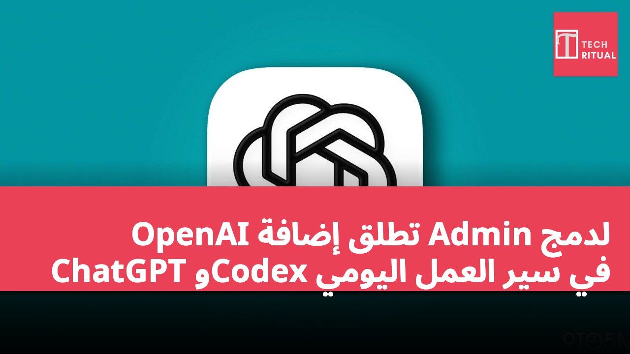 OpenAI تطلق إضافة Admin لدمج ChatGPT وCodex في سير العمل اليومي