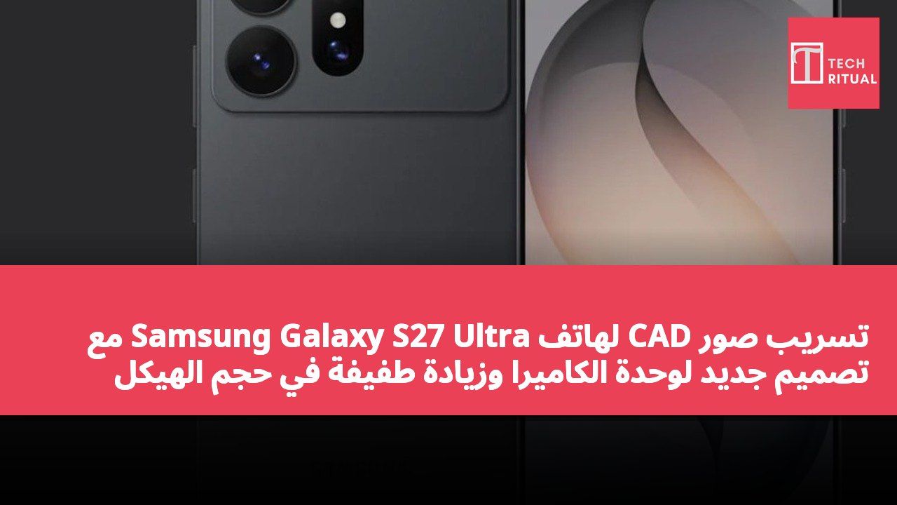تسريب صور CAD لهاتف Samsung Galaxy S27 Ultra مع تصميم جديد لوحدة الكاميرا وزيادة طفيفة في حجم الهيكل