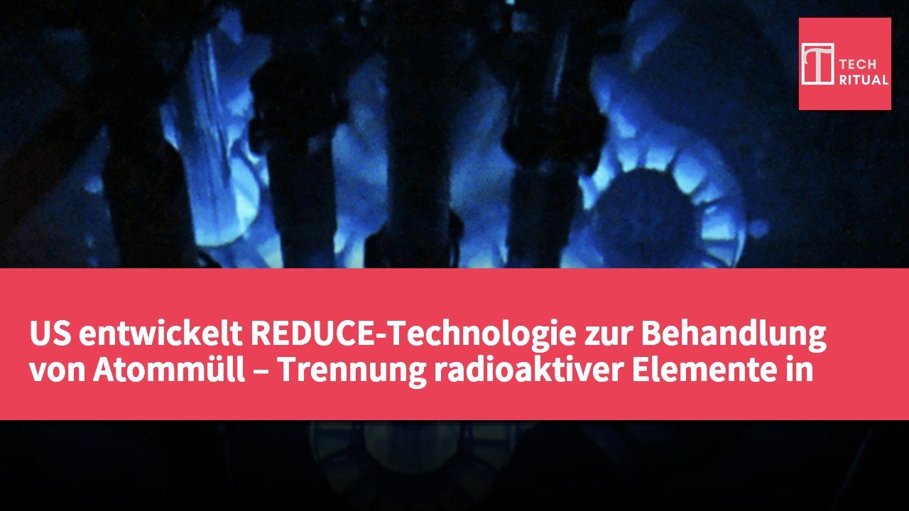 US entwickelt REDUCE-Technologie zur Behandlung von Atommüll – Trennung radioaktiver Elemente in Sekunden zur Rückgewinnung von 94.000 Tonnen abgebrannten Brennstoffs