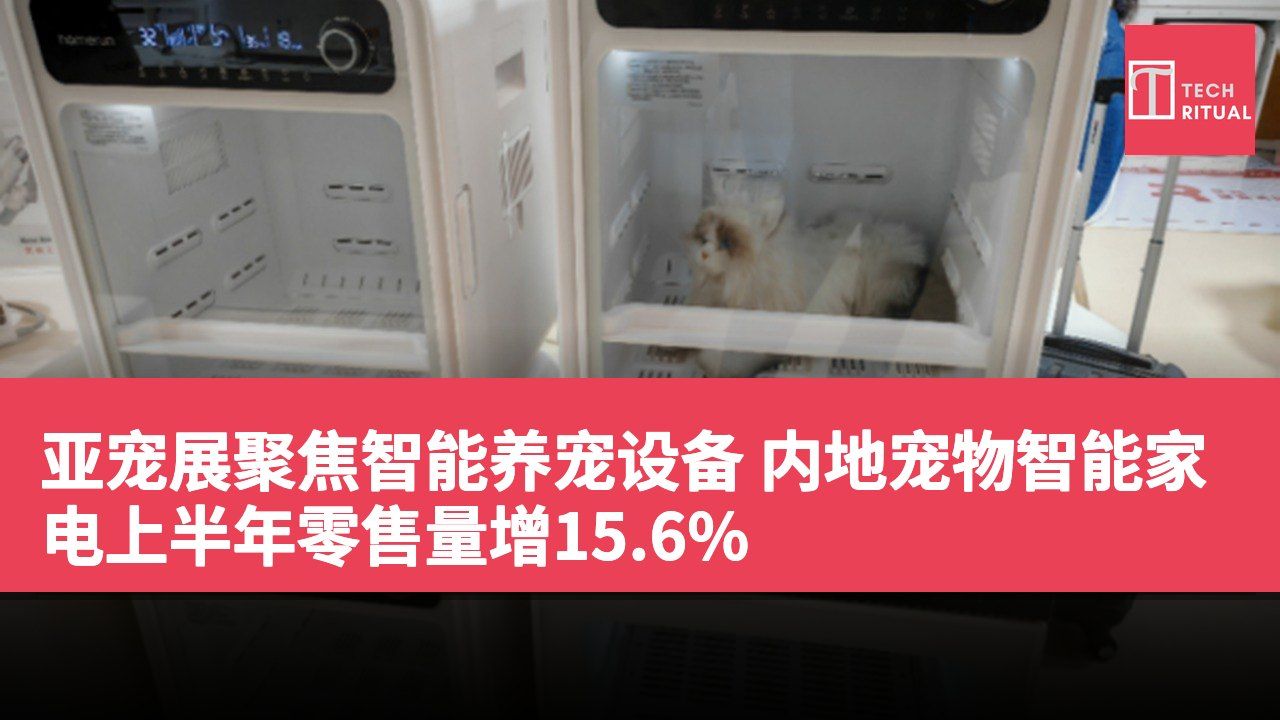 亚宠展聚焦智能养宠设备 内地宠物智能家电上半年零售量增15.6%
