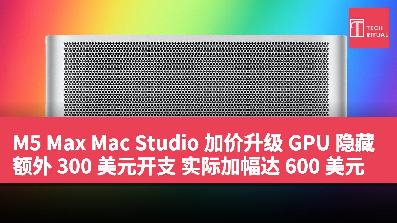M5 Max Mac Studio 加价升级 GPU 隐藏额外 300 美元开支 实际加幅达 600 美元