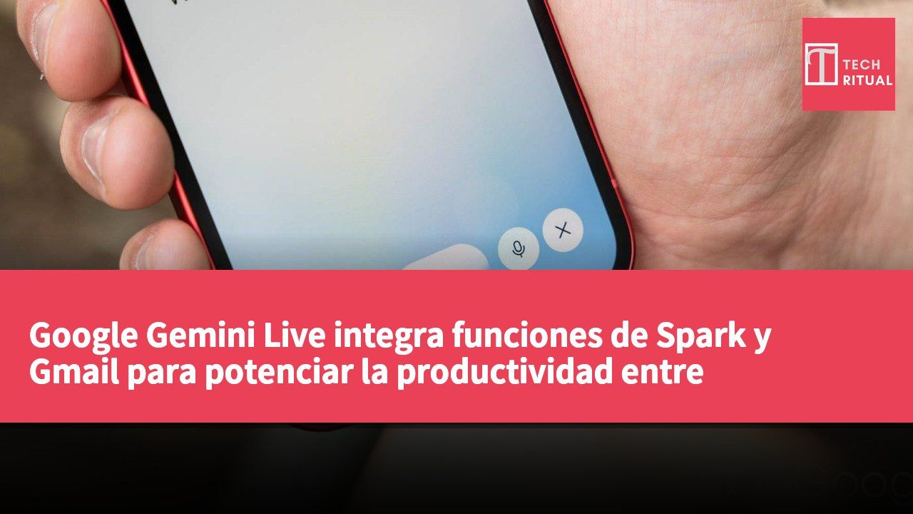 Google Gemini Live integra funciones de Spark y Gmail para potenciar la productividad entre herramientas