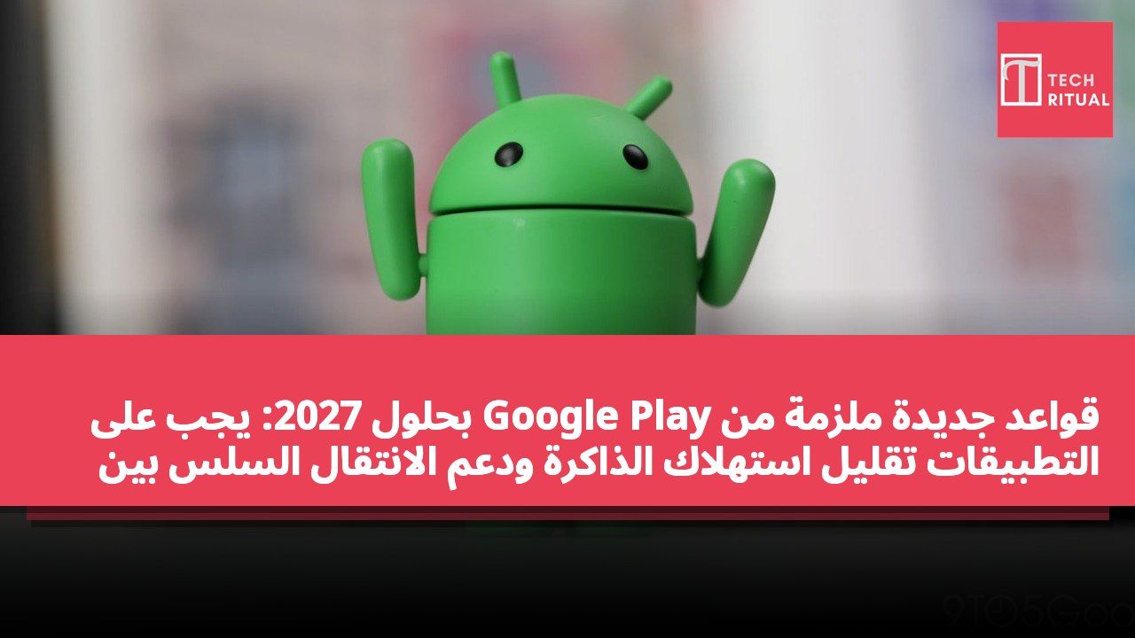 قواعد جديدة ملزمة من Google Play بحلول 2027: يجب على التطبيقات تقليل استهلاك الذاكرة ودعم الانتقال السلس بين الأجهزة