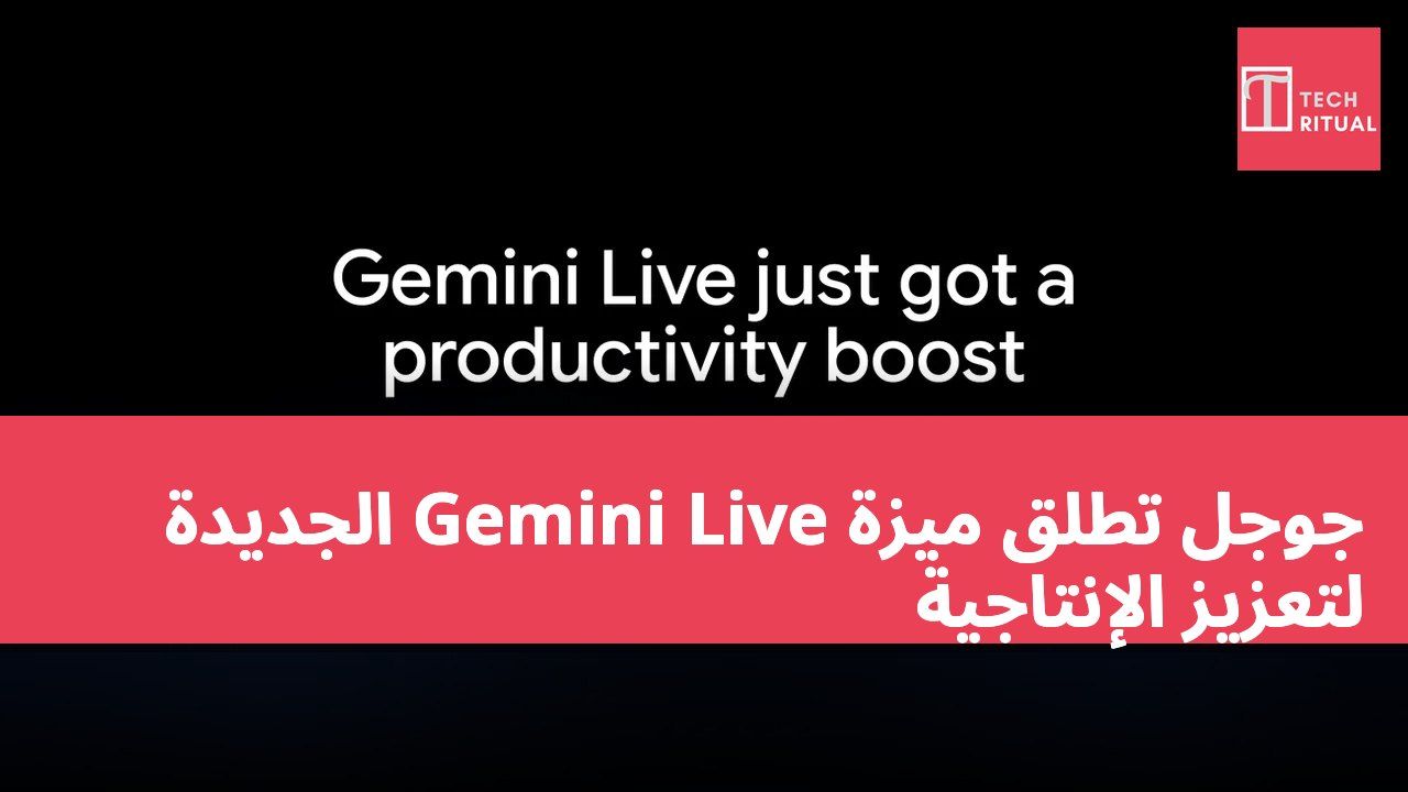 جوجل تطلق ميزة Gemini Live الجديدة لتعزيز الإنتاجية