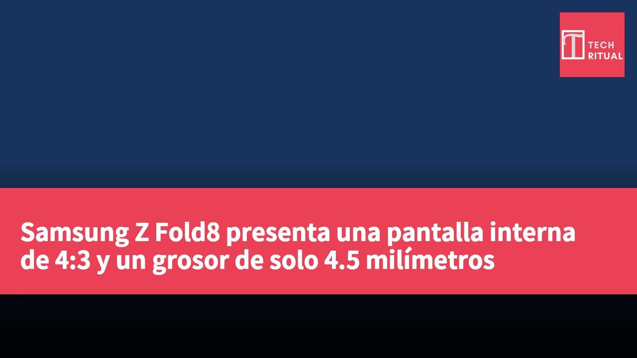 Samsung Z Fold8 presenta una pantalla interna de 4:3 y un grosor de solo 4.5 milímetros