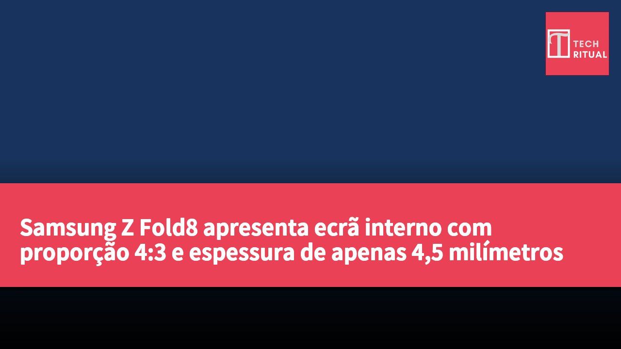 Samsung Z Fold8 apresenta ecrã interno com proporção 4:3 e espessura de apenas 4,5 milímetros