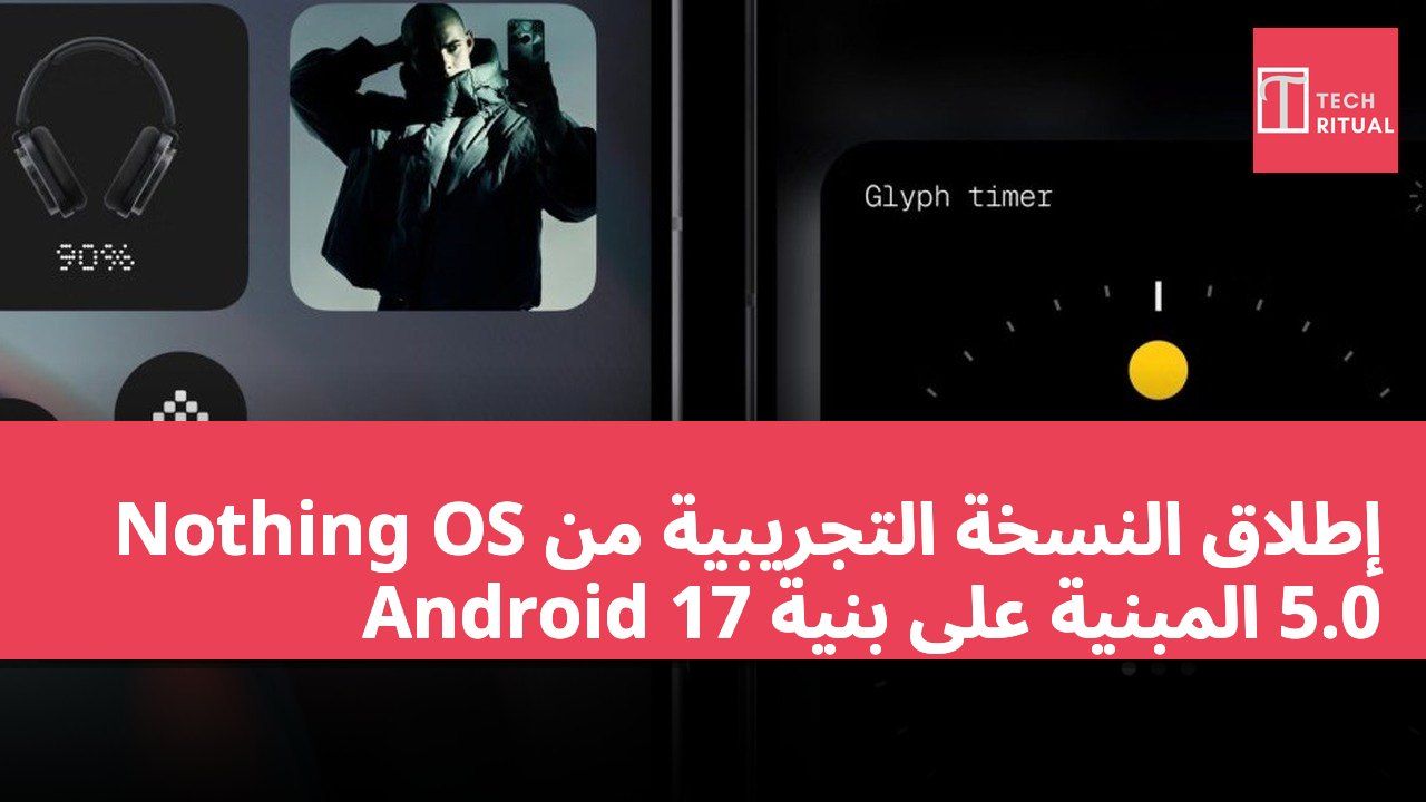 إطلاق النسخة التجريبية من Nothing OS 5.0 المبنية على بنية Android 17