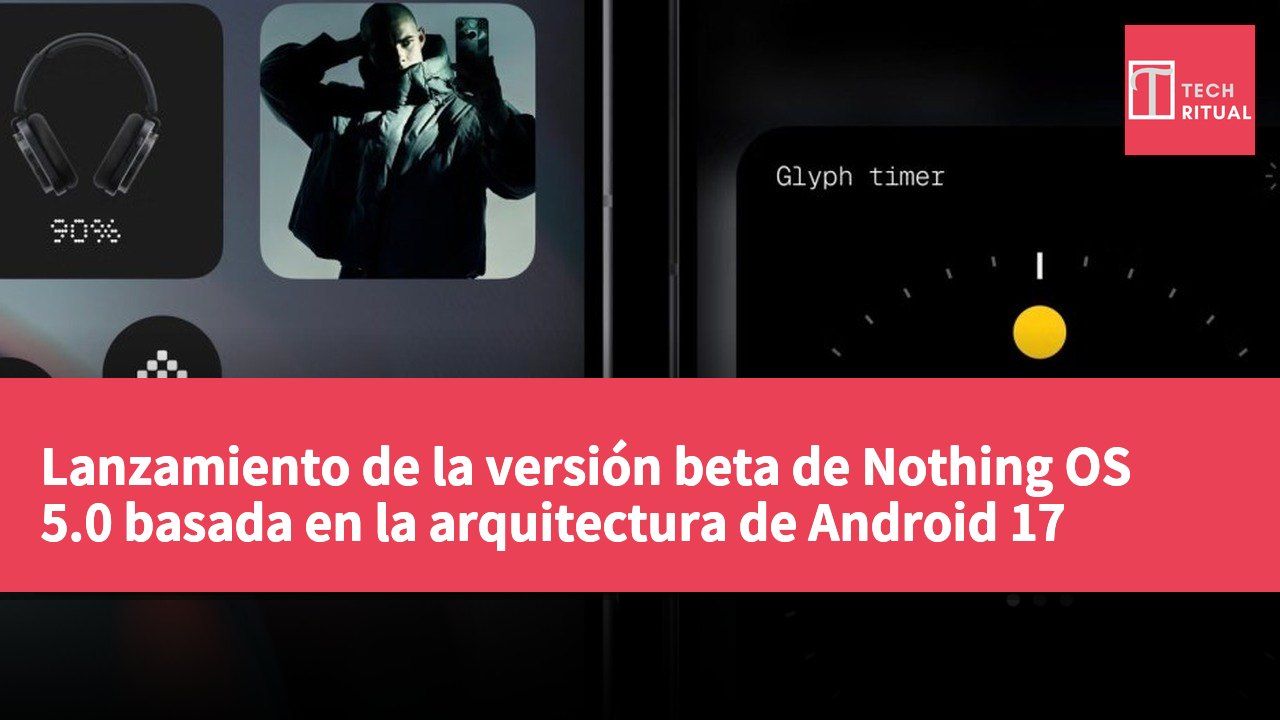 Lanzamiento de la versión beta de Nothing OS 5.0 basada en la arquitectura de Android 17