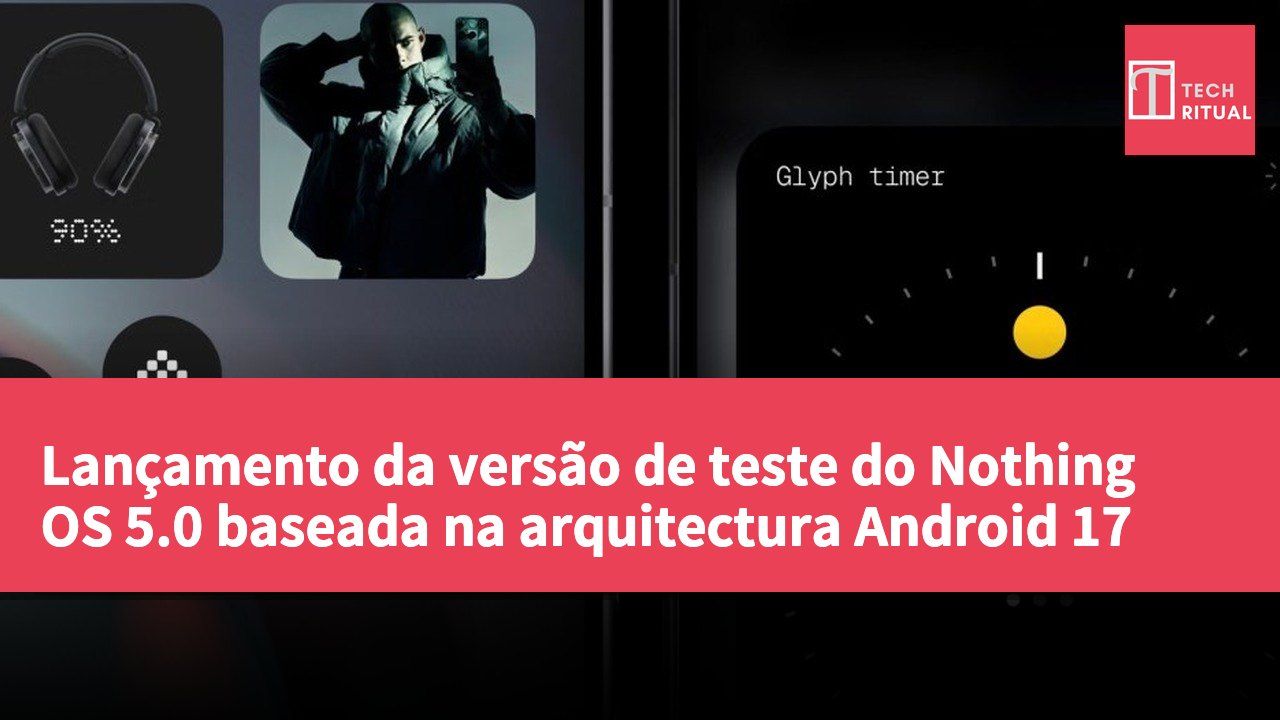 Lançamento da versão de teste do Nothing OS 5.0 baseada na arquitectura Android 17