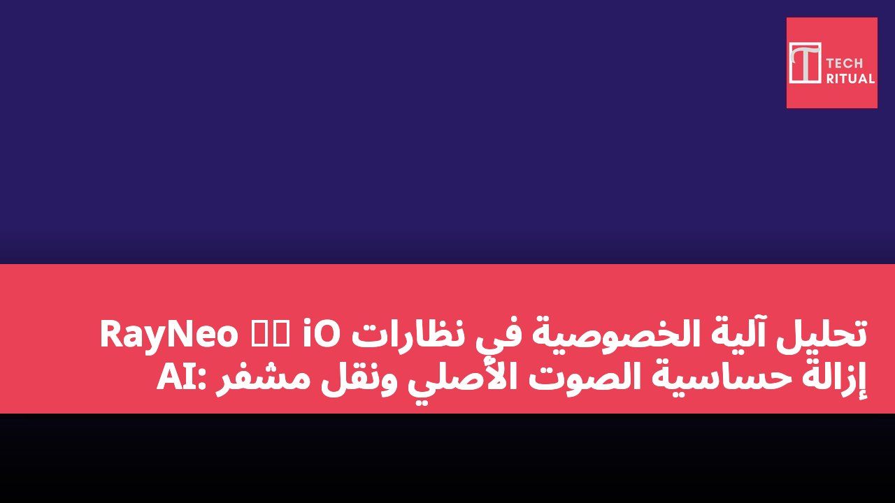 تحليل آلية الخصوصية في نظارات RayNeo 雷鳥 iO AI: إزالة حساسية الصوت الأصلي ونقل مشفر