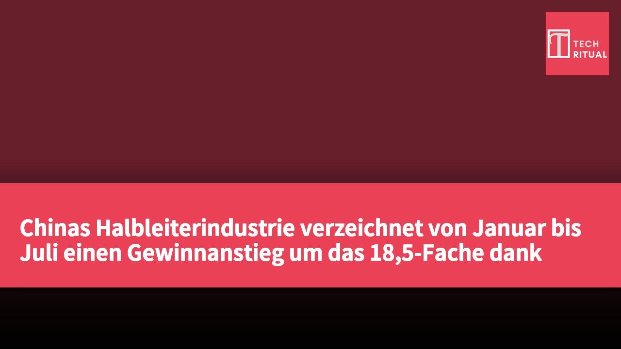 Chinas Halbleiterindustrie verzeichnet von Januar bis Juli einen Gewinnanstieg um das 18,5-Fache dank steigender Rechenleistung.