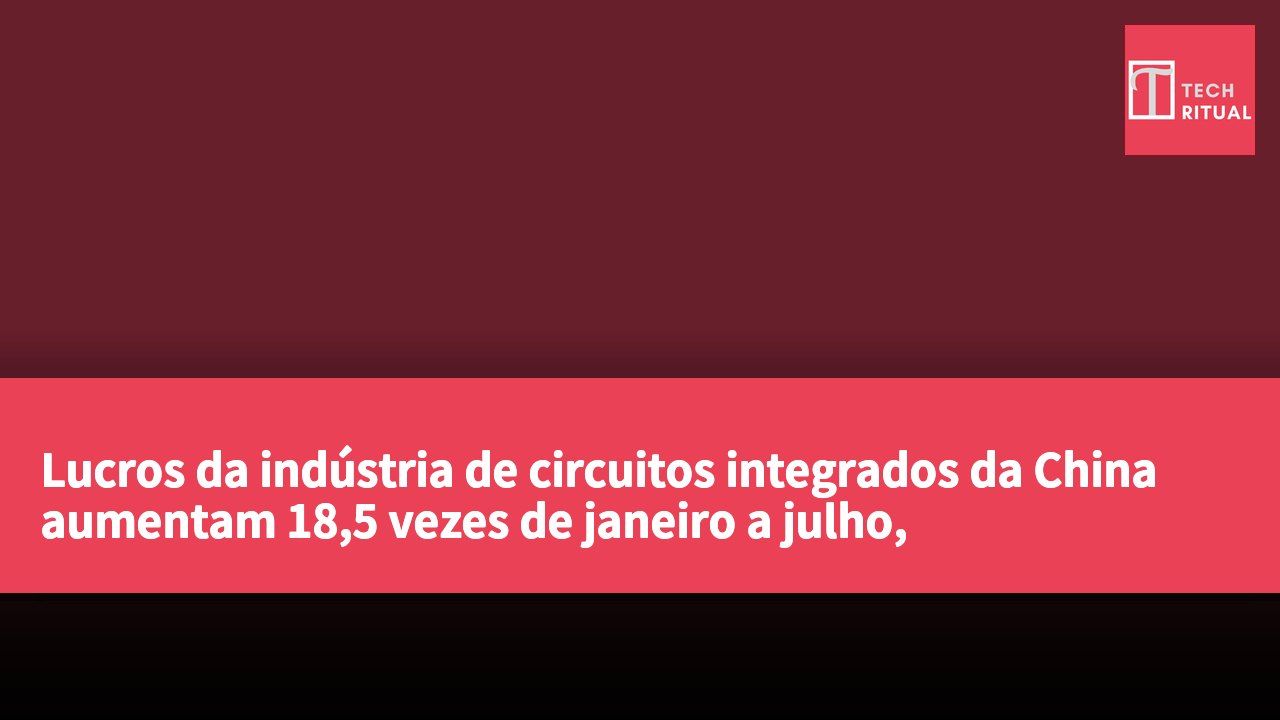 Lucros da indústria de circuitos integrados da China aumentam 18,5 vezes de janeiro a julho, impulsionados pela procura de capacidade de cálculo