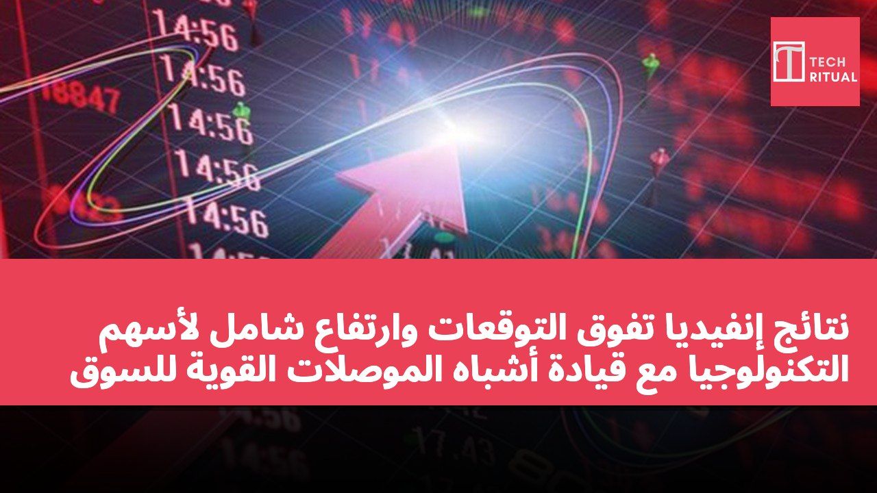 نتائج إنفيديا تفوق التوقعات وارتفاع شامل لأسهم التكنولوجيا مع قيادة أشباه الموصلات القوية للسوق