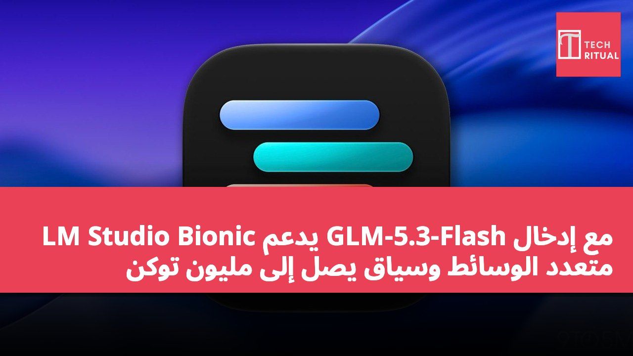 LM Studio Bionic يدعم GLM-5.3-Flash مع إدخال متعدد الوسائط وسياق يصل إلى مليون توكن