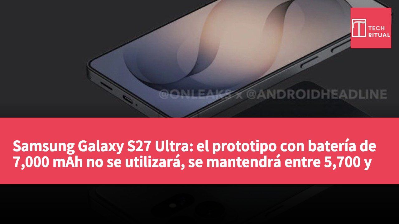 Samsung Galaxy S27 Ultra: el prototipo con batería de 7,000 mAh no se utilizará, se mantendrá entre 5,700 y 6,000 mAh para conservar el S Pen