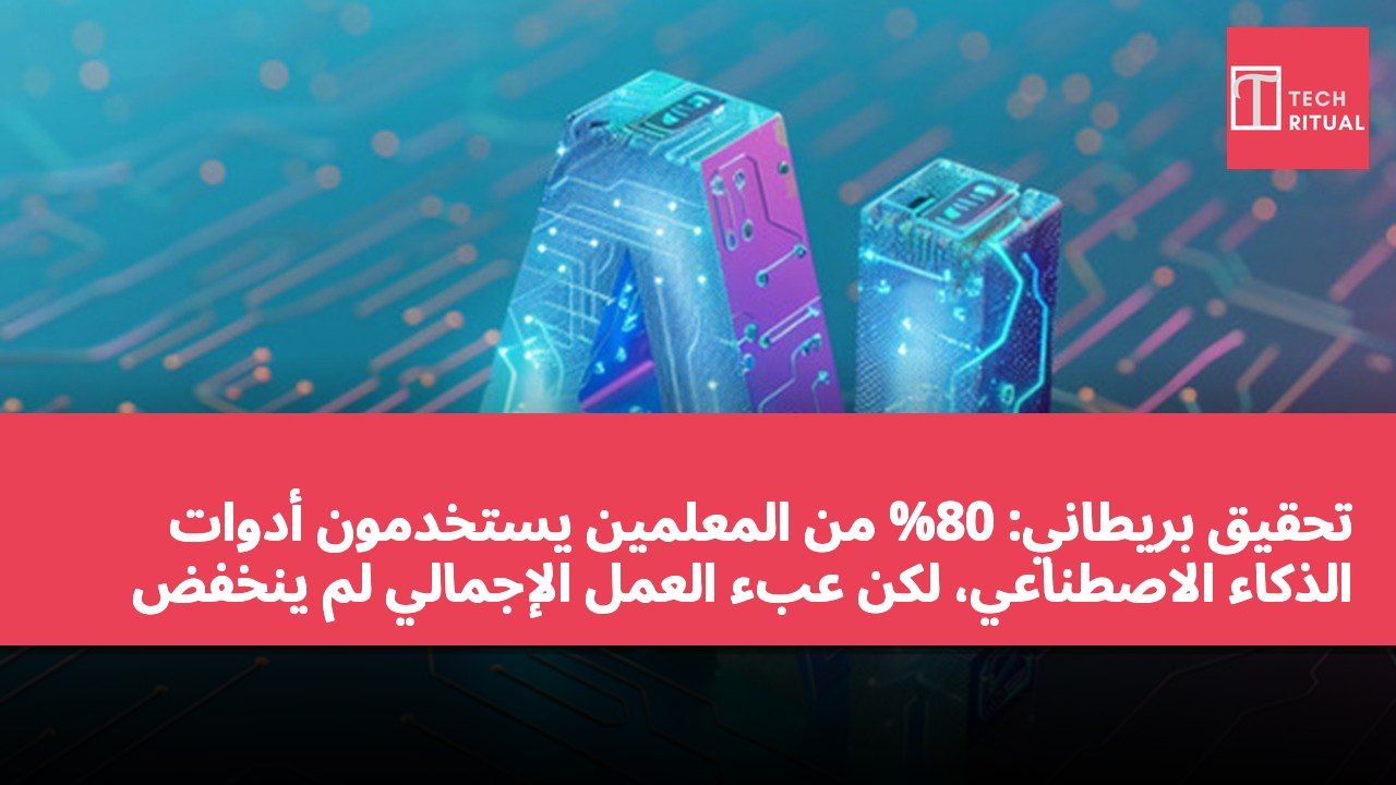 تحقيق بريطاني: 80% من المعلمين يستخدمون أدوات الذكاء الاصطناعي، لكن عبء العمل الإجمالي لم ينخفض