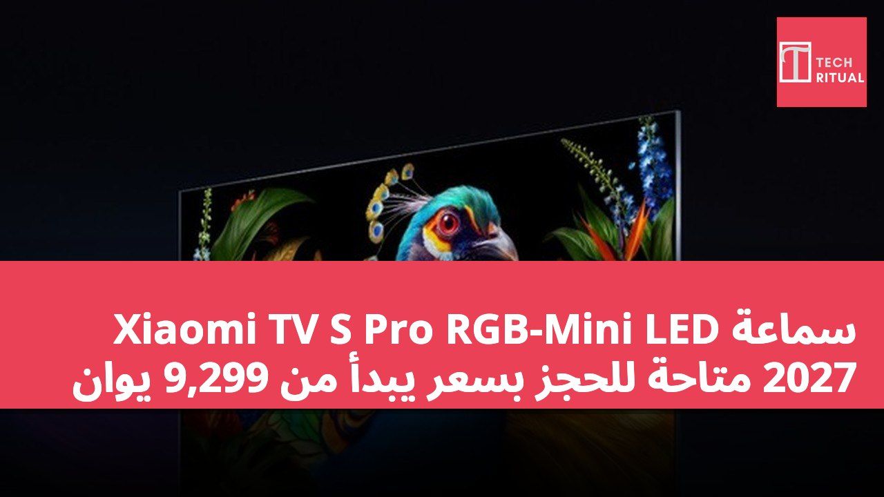 سماعة Xiaomi TV S Pro RGB-Mini LED 2027 متاحة للحجز بسعر يبدأ من 9,299 يوان