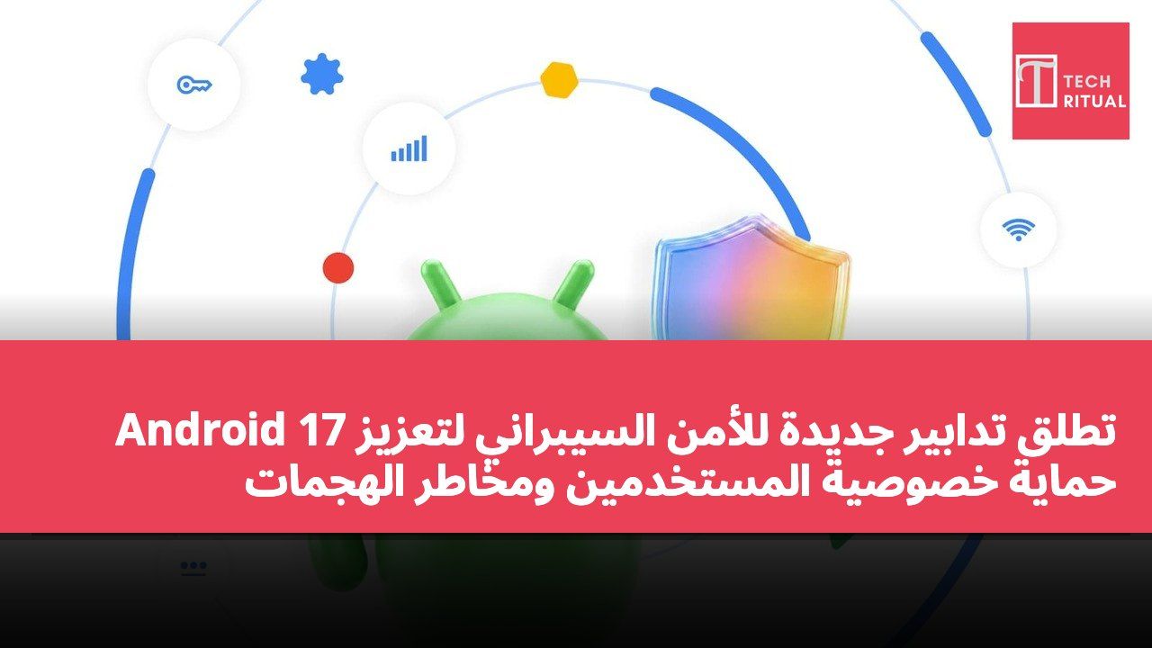 Android 17 تطلق تدابير جديدة للأمن السيبراني لتعزيز حماية خصوصية المستخدمين ومخاطر الهجمات