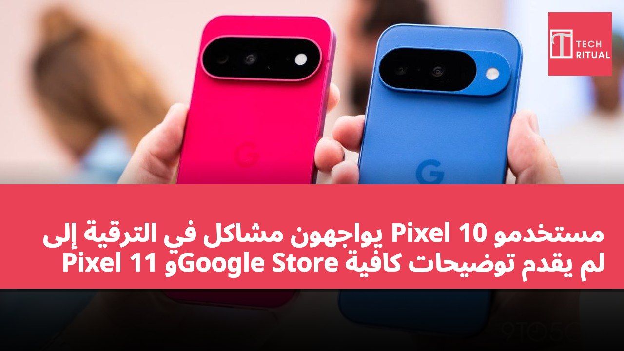 مستخدمو Pixel 10 يواجهون مشاكل في الترقية إلى Pixel 11 وGoogle Store لم يقدم توضيحات كافية