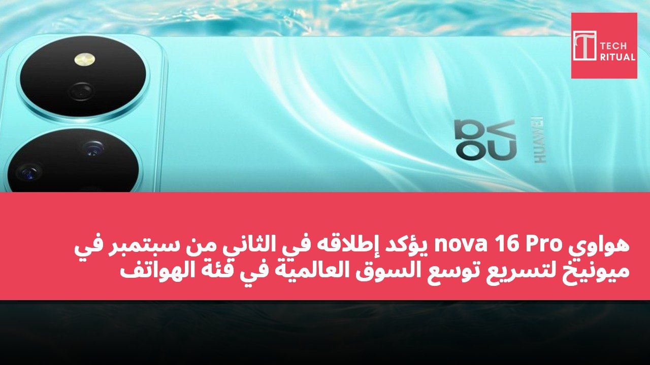 هواوي nova 16 Pro يؤكد إطلاقه في الثاني من سبتمبر في ميونيخ لتسريع توسع السوق العالمية في فئة الهواتف المتوسطة