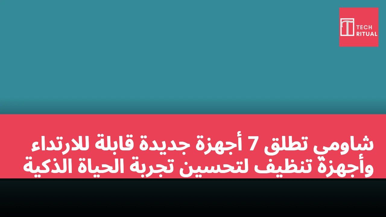 شاومي تطلق 7 أجهزة جديدة قابلة للارتداء وأجهزة تنظيف لتحسين تجربة الحياة الذكية