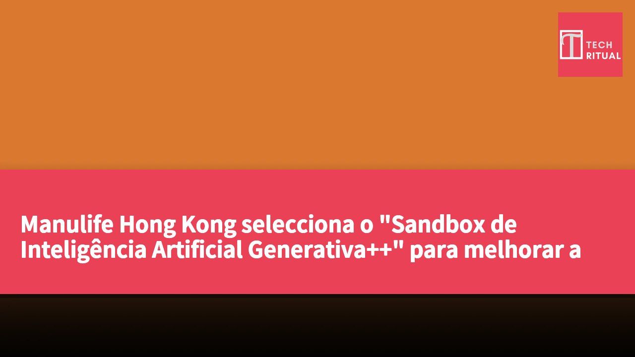 Manulife Hong Kong selecciona o "Sandbox de Inteligência Artificial Generativa++" para melhorar a experiência do cliente e a gestão de riscos