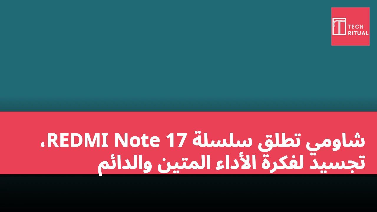 شاومي تطلق سلسلة REDMI Note 17، تجسيد لفكرة الأداء المتين والدائم