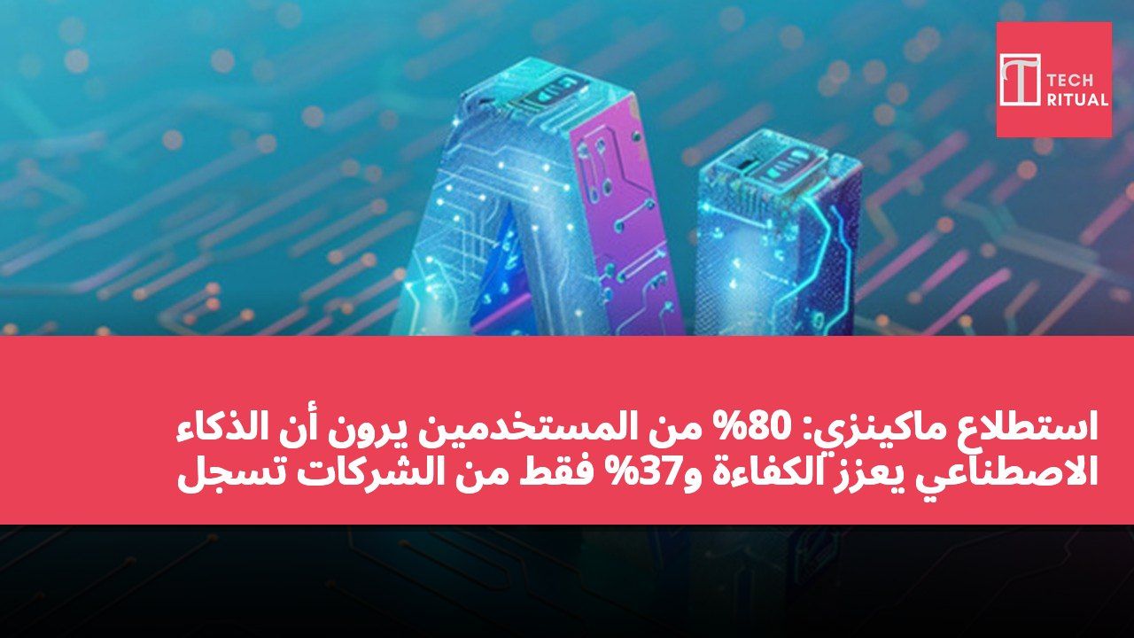 استطلاع ماكينزي: 80% من المستخدمين يرون أن الذكاء الاصطناعي يعزز الكفاءة و37% فقط من الشركات تسجل مساهمة في الأرباح