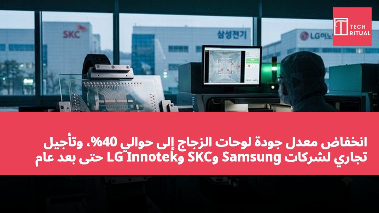 انخفاض معدل جودة لوحات الزجاج إلى حوالي 40%، وتأجيل تجاري لشركات Samsung وSKC وLG Innotek حتى بعد عام 2030