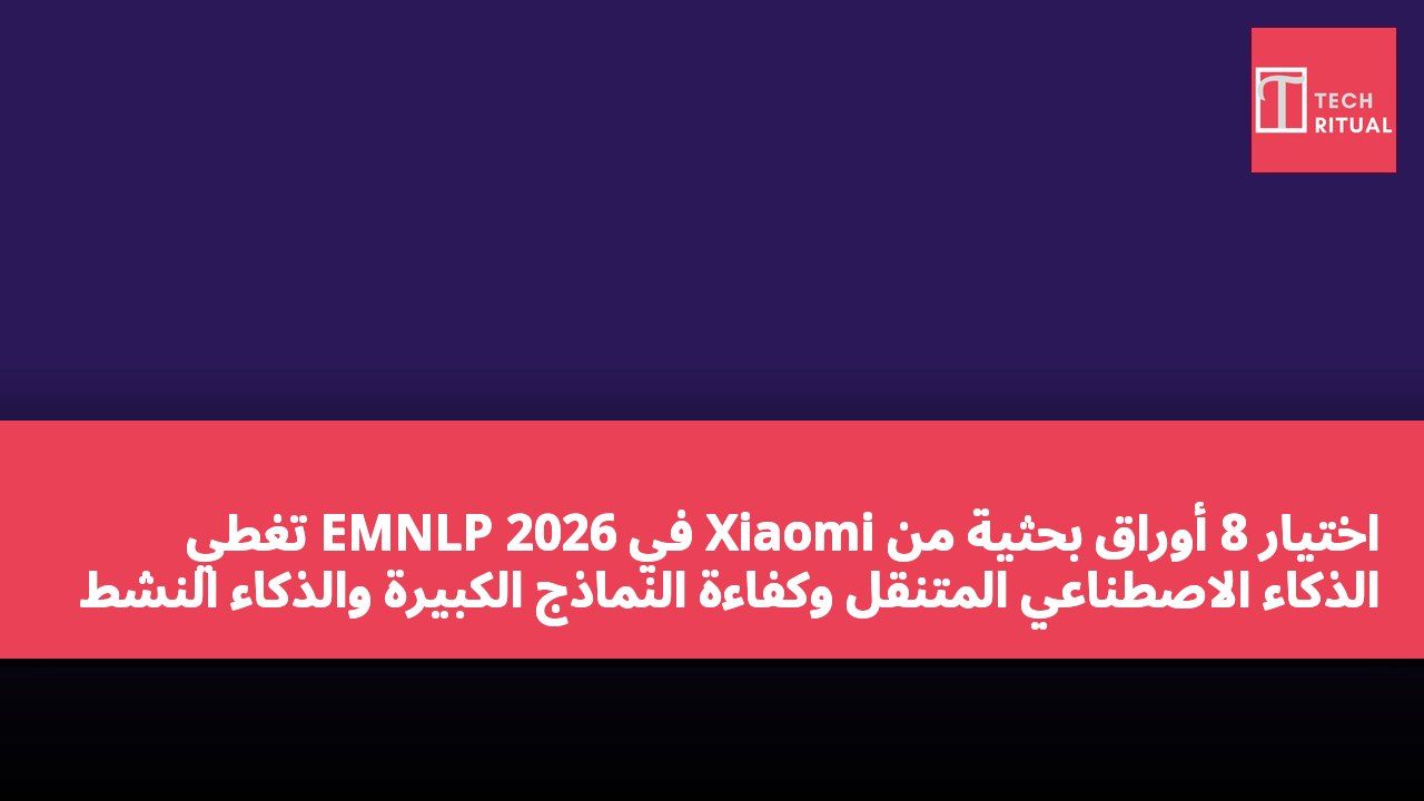 اختيار 8 أوراق بحثية من Xiaomi في EMNLP 2026 تغطي الذكاء الاصطناعي المتنقل وكفاءة النماذج الكبيرة والذكاء النشط