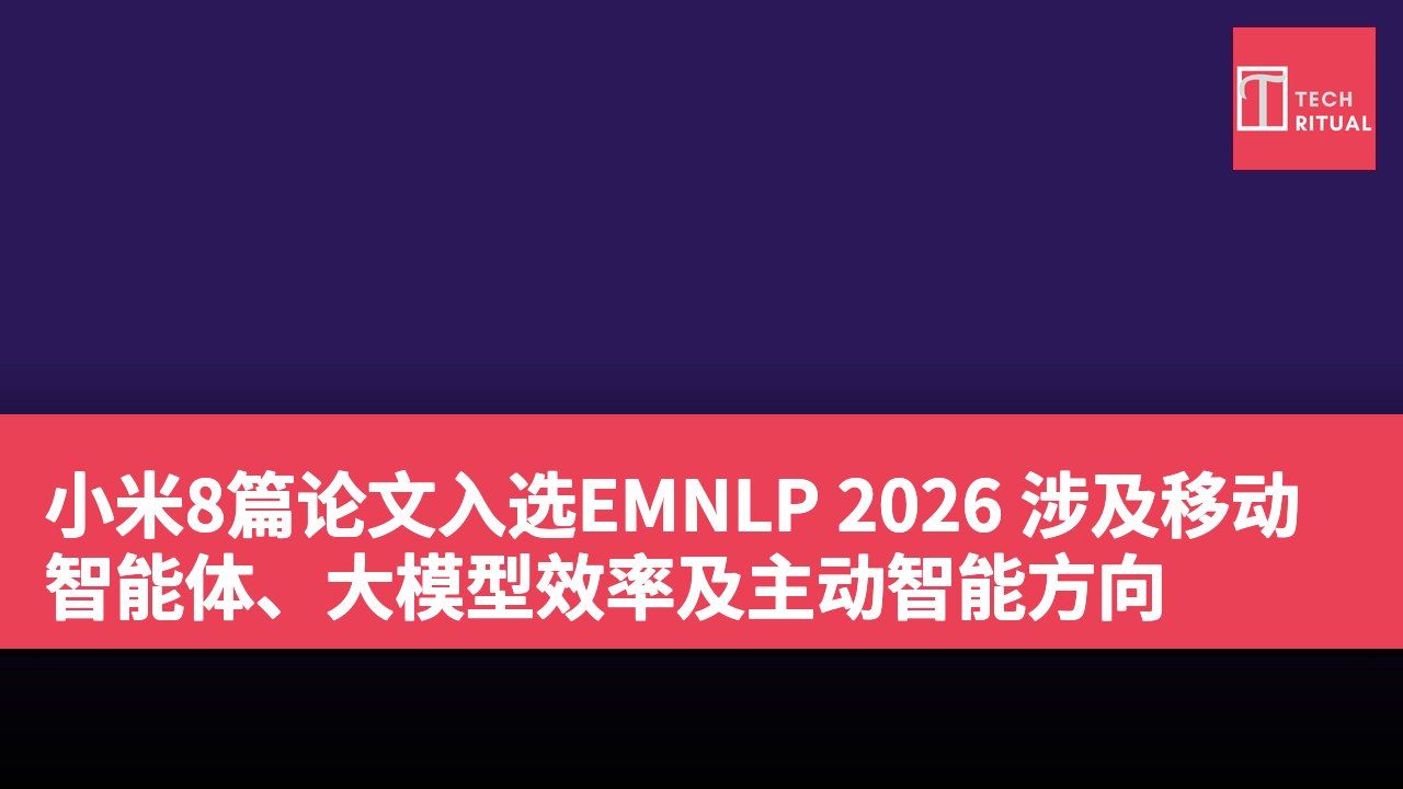 小米8篇论文入选EMNLP 2026 涉及移动智能体、大模型效率及主动智能方向