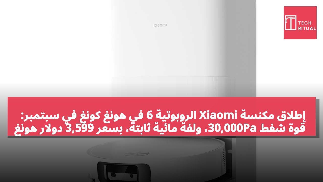 إطلاق مكنسة Xiaomi الروبوتية 6 في هونغ كونغ في سبتمبر: قوة شفط 30,000Pa، ولفة مائية ثابتة، بسعر 3,599 دولار هونغ كونغي