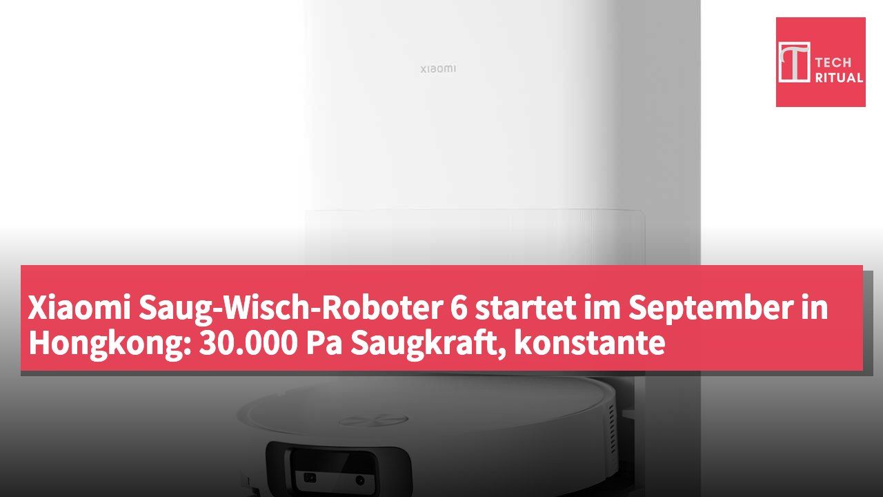 Xiaomi Saug-Wisch-Roboter 6 startet im September in Hongkong: 30.000 Pa Saugkraft, konstante Druckwalze mit Frischwasser, Preis: 3.599 HK$