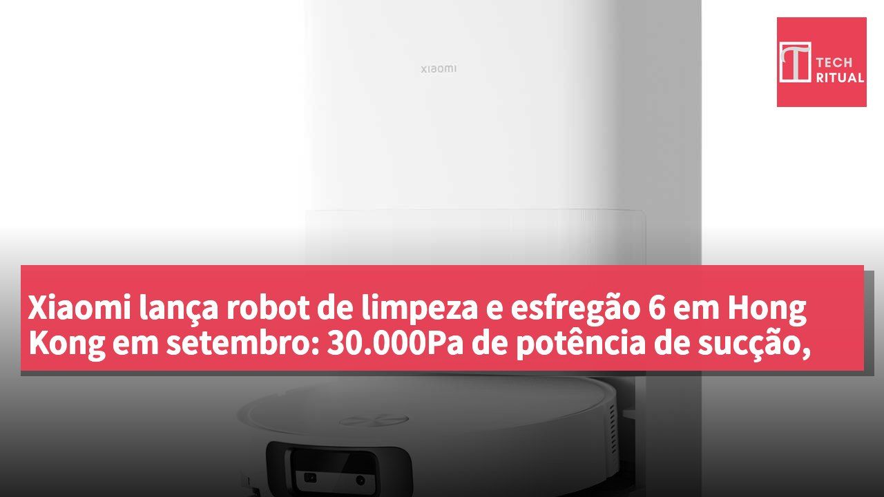 Xiaomi lança robot de limpeza e esfregão 6 em Hong Kong em setembro: 30.000Pa de potência de sucção, rolo de esfregão com água em pressão constante, preço de HK$3.599