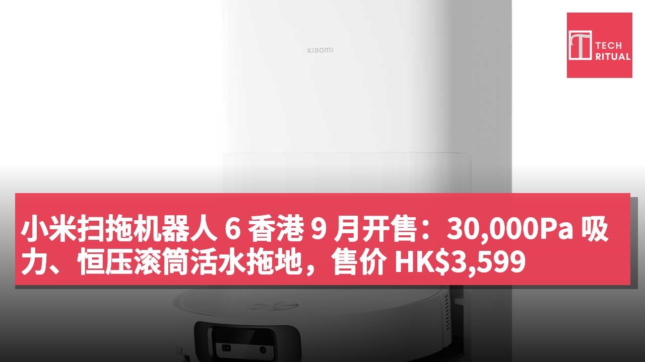 小米扫拖机器人 6 香港 9 月开售：30,000Pa 吸力、恒压滚筒活水拖地，售价 HK$3,599