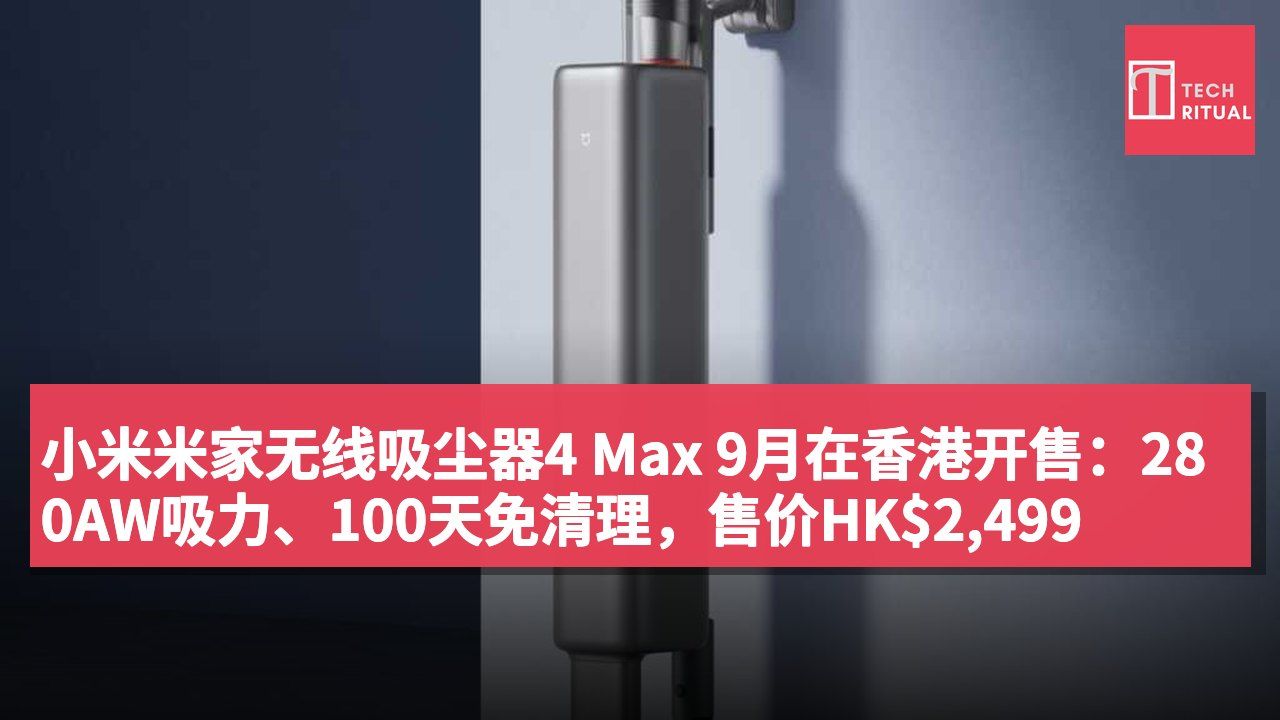 小米米家无线吸尘器4 Max 9月在香港开售：280AW吸力、100天免清理，售价HK$2,499