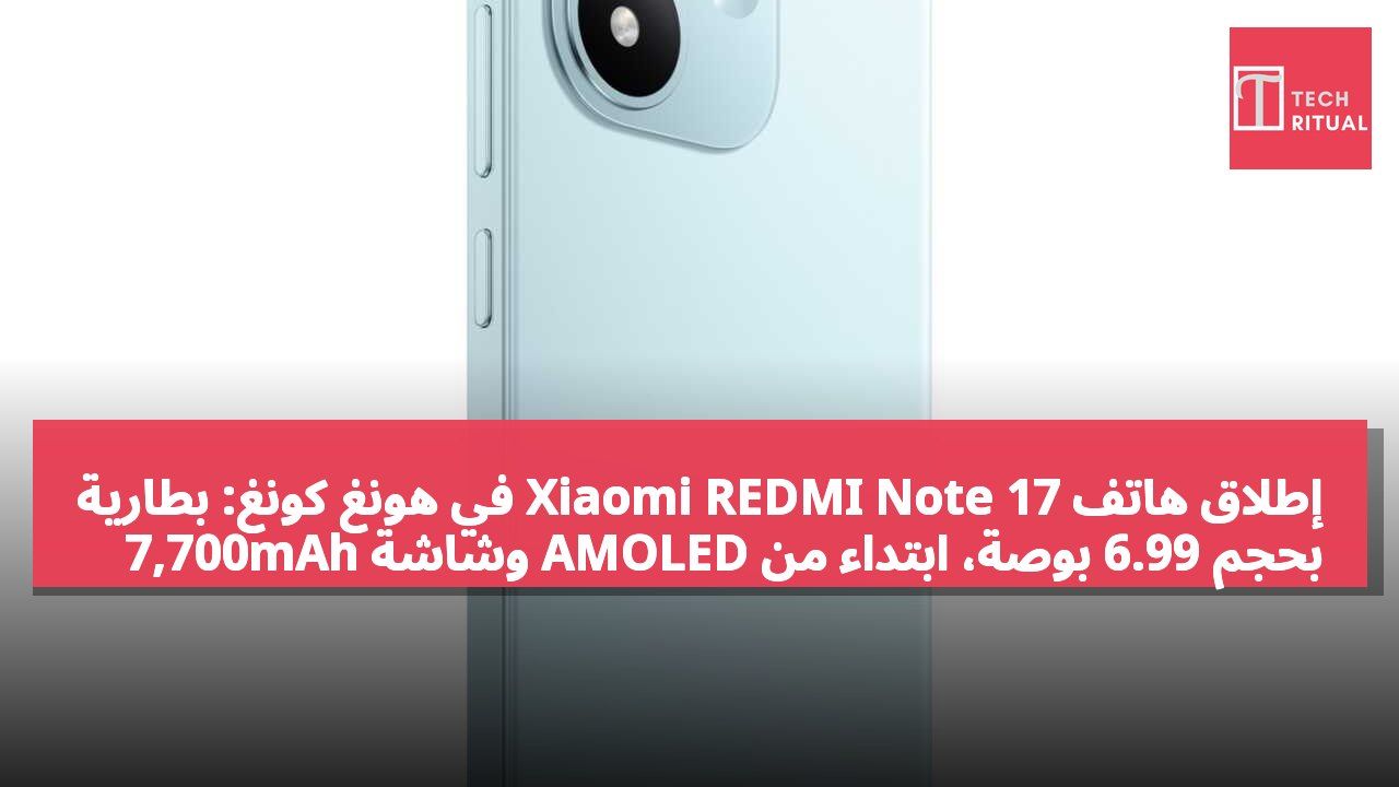 إطلاق هاتف Xiaomi REDMI Note 17 في هونغ كونغ: بطارية 7,700mAh وشاشة AMOLED بحجم 6.99 بوصة، ابتداءً من HK$1,799
