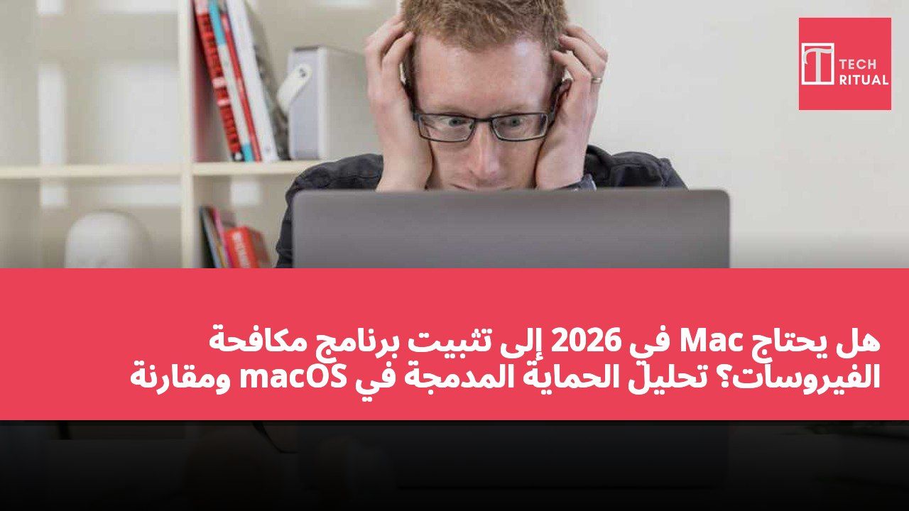 هل يحتاج Mac في 2026 إلى تثبيت برنامج مكافحة الفيروسات؟ تحليل الحماية المدمجة في macOS ومقارنة الحلول الخارجية