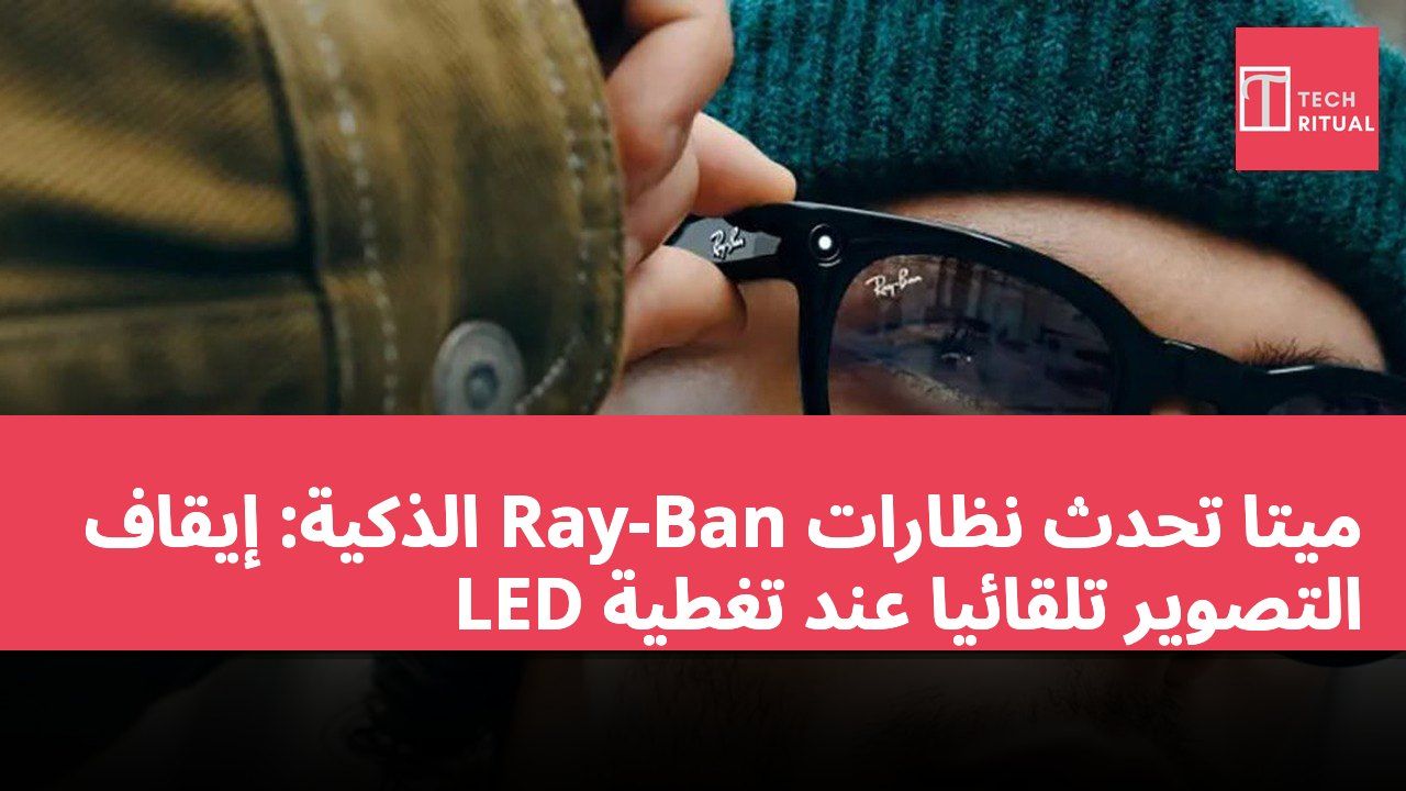 ميتا تحدث نظارات Ray-Ban الذكية: إيقاف التصوير تلقائيًا عند تغطية LED