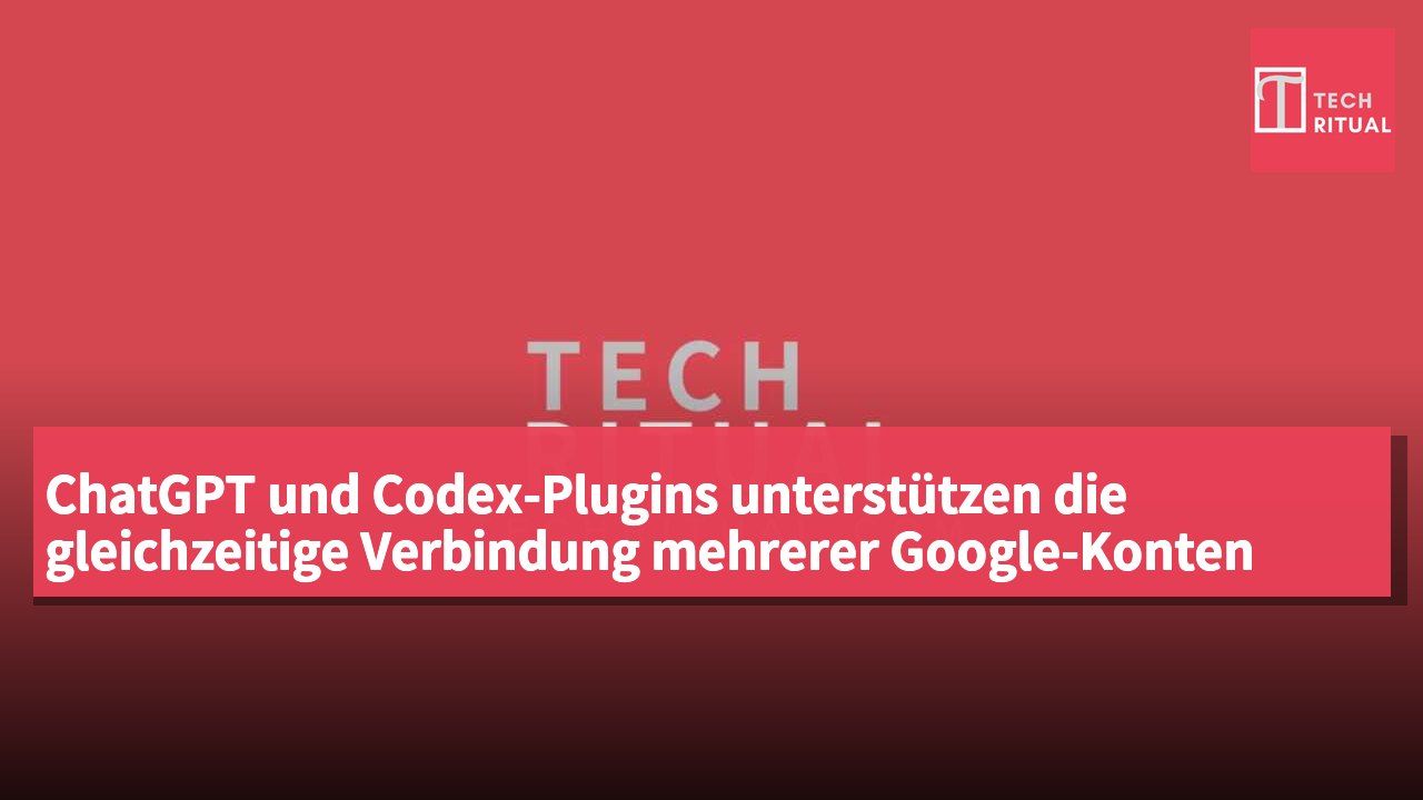 ChatGPT und Codex-Plugins unterstützen die gleichzeitige Verbindung mehrerer Google-Konten