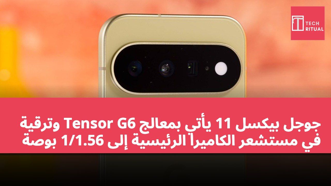 جوجل بيكسل 11 يأتي بمعالج Tensor G6 وترقية في مستشعر الكاميرا الرئيسية إلى 1/1.56 بوصة