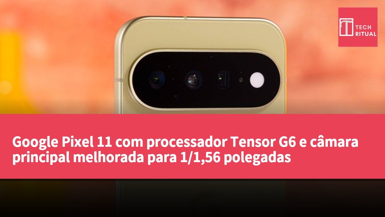 Google Pixel 11 com processador Tensor G6 e câmara principal melhorada para 1/1,56 polegadas