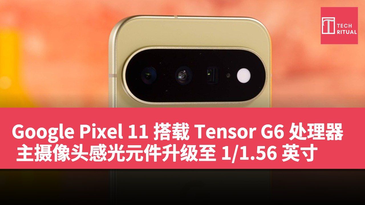 Google Pixel 11 搭载 Tensor G6 处理器 主摄像头感光元件升级至 1/1.56 英寸
