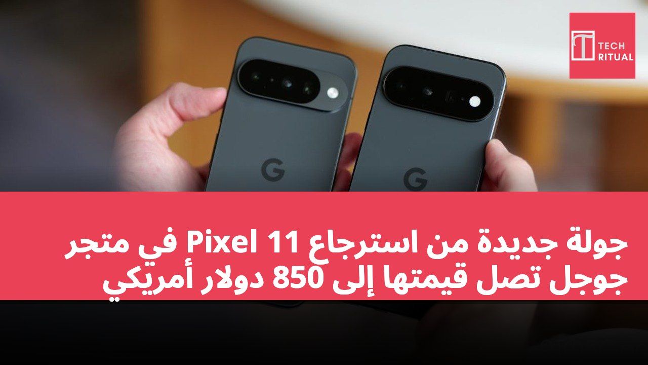 جولة جديدة من استرجاع Pixel 11 في متجر جوجل تصل قيمتها إلى 850 دولار أمريكي