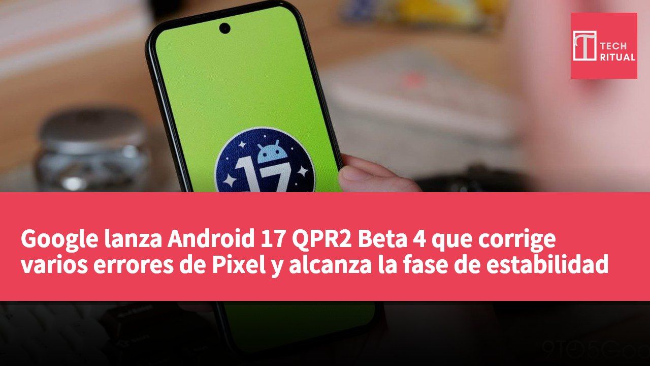Google lanza Android 17 QPR2 Beta 4 que corrige varios errores de Pixel y alcanza la fase de estabilidad de la plataforma