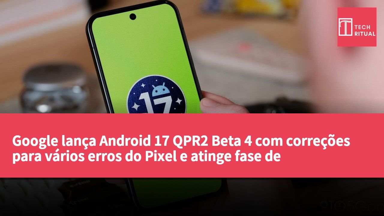 Google lança Android 17 QPR2 Beta 4 com correções para vários erros do Pixel e atinge fase de estabilidade da plataforma