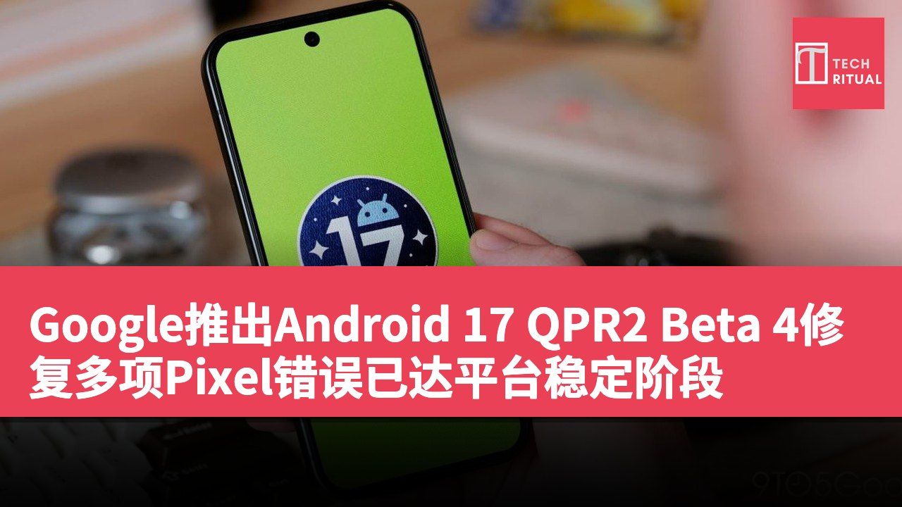 Google推出Android 17 QPR2 Beta 4修复多项Pixel错误已达平台稳定阶段